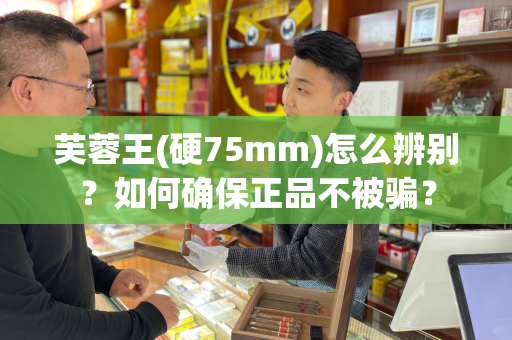 芙蓉王(硬75mm)怎么辨别？如何确保正品不被骗？